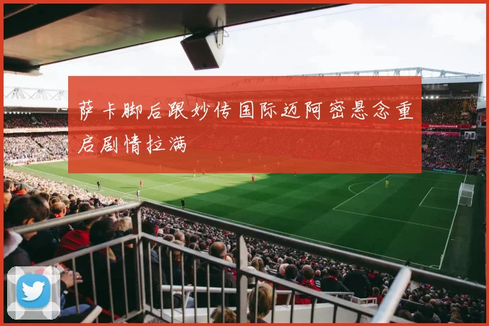 萨卡脚后跟妙传国际迈阿密悬念重启剧情拉满