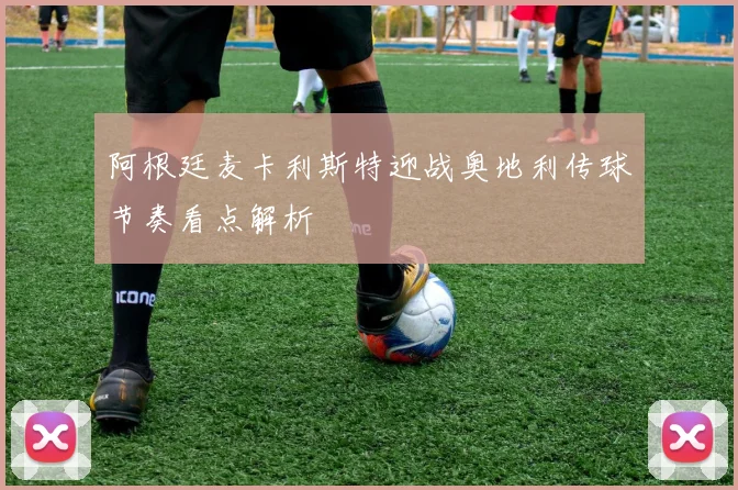 阿根廷麦卡利斯特迎战奥地利传球节奏看点解析