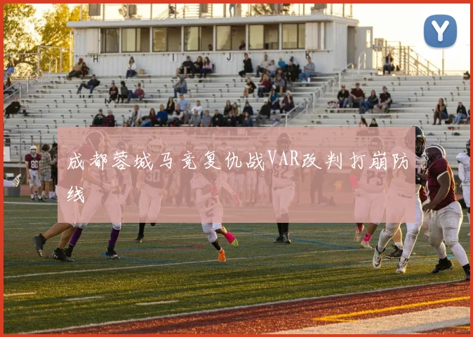 成都蓉城马竞复仇战VAR改判打崩防线