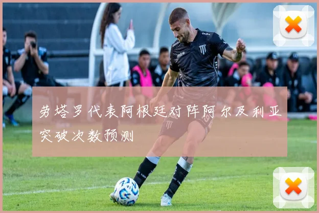 劳塔罗代表阿根廷对阵阿尔及利亚突破次数预测