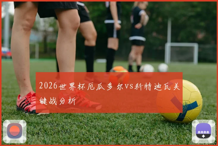 2026世界杯厄瓜多尔vs科特迪瓦关键战分析