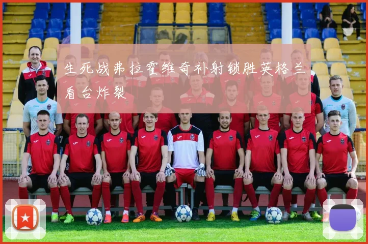 生死战弗拉霍维奇补射锁胜英格兰看台炸裂