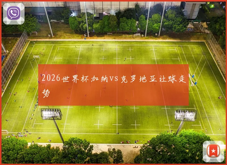 2026世界杯加纳vs克罗地亚让球走势