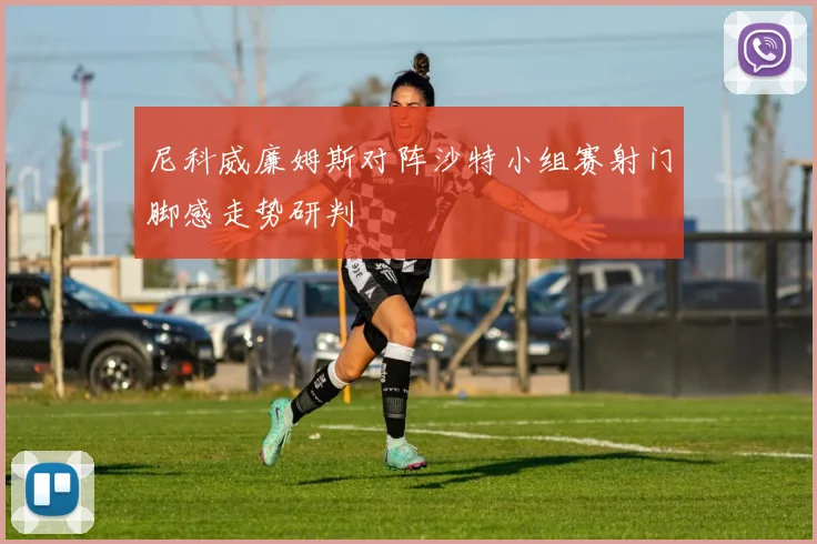 尼科威廉姆斯对阵沙特小组赛射门脚感走势研判