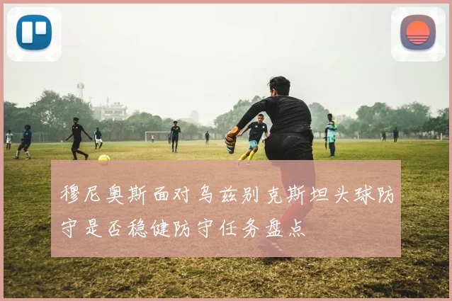 穆尼奥斯面对乌兹别克斯坦头球防守是否稳健防守任务盘点