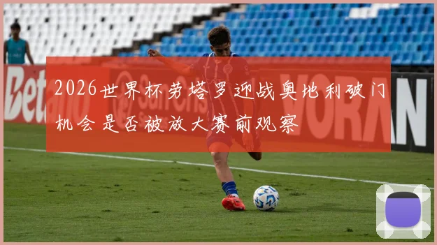 2026世界杯劳塔罗迎战奥地利破门机会是否被放大赛前观察