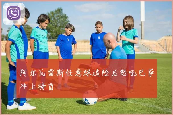 阿尔瓦雷斯任意球造险后怒吼巴萨冲上榜首