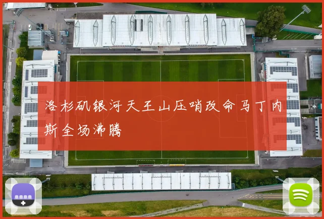 洛杉矶银河天王山压哨改命马丁内斯全场沸腾