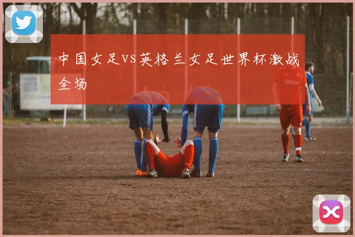 中国女足vs英格兰女足世界杯激战全场
