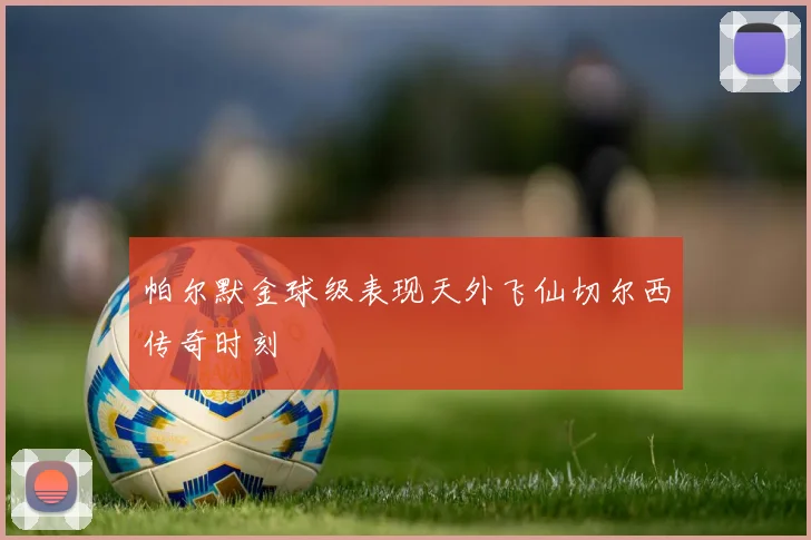 帕尔默金球级表现天外飞仙切尔西传奇时刻