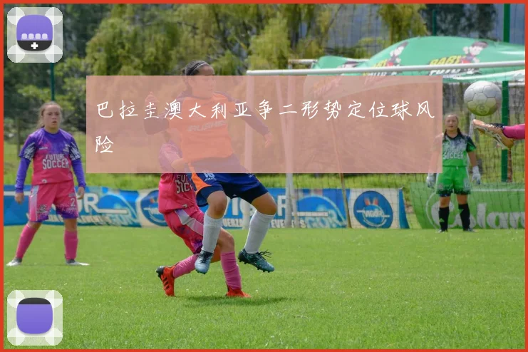 巴拉圭澳大利亚争二形势定位球风险