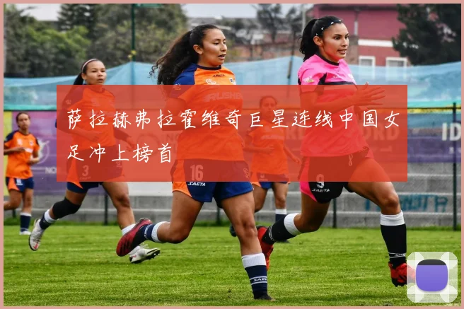 萨拉赫弗拉霍维奇巨星连线中国女足冲上榜首