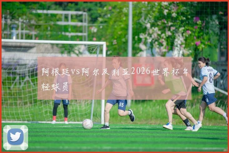 阿根廷vs阿尔及利亚2026世界杯年轻球员