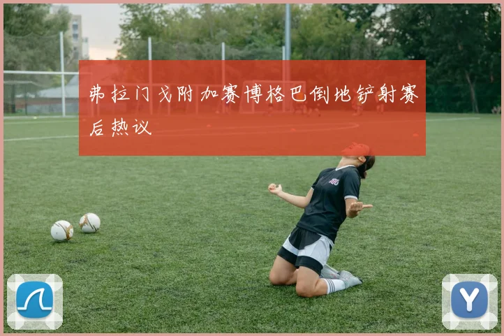 弗拉门戈附加赛博格巴倒地铲射赛后热议