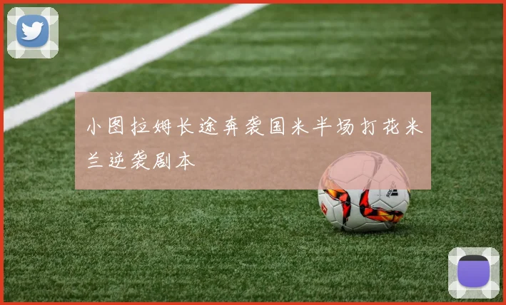 小图拉姆长途奔袭国米半场打花米兰逆袭剧本