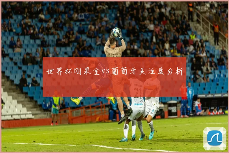 世界杯刚果金vs葡萄牙关注度分析