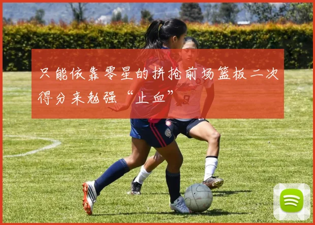 只能依靠零星的拼抢前场篮板二次得分来勉强“止血”