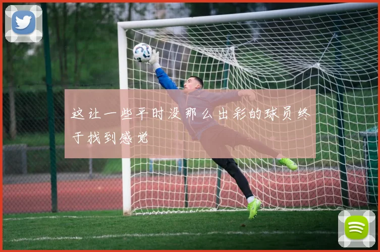 这让一些平时没那么出彩的球员终于找到感觉