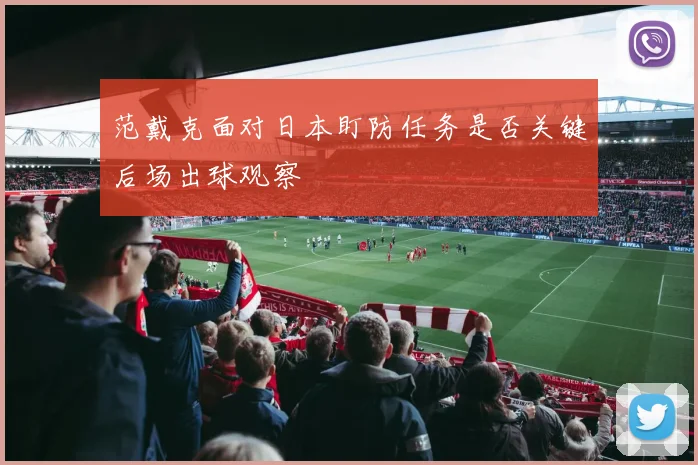 范戴克面对日本盯防任务是否关键后场出球观察