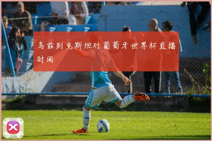 乌兹别克斯坦对葡萄牙世界杯直播时间