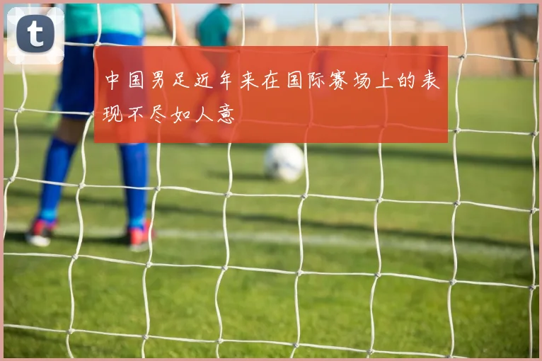 中国男足近年来在国际赛场上的表现不尽如人意
