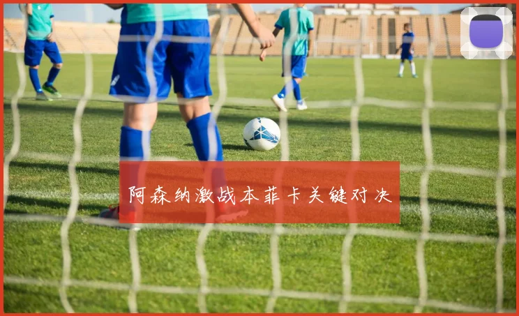 阿森纳激战本菲卡关键对决