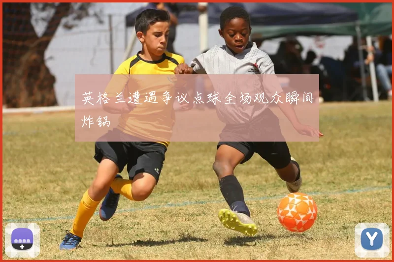 英格兰遭遇争议点球全场观众瞬间炸锅