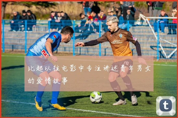 比起以往电影中专注讲述青年男女的爱情故事