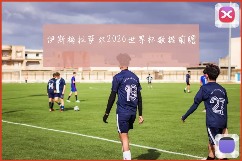 伊斯梅拉萨尔2026世界杯数据前瞻