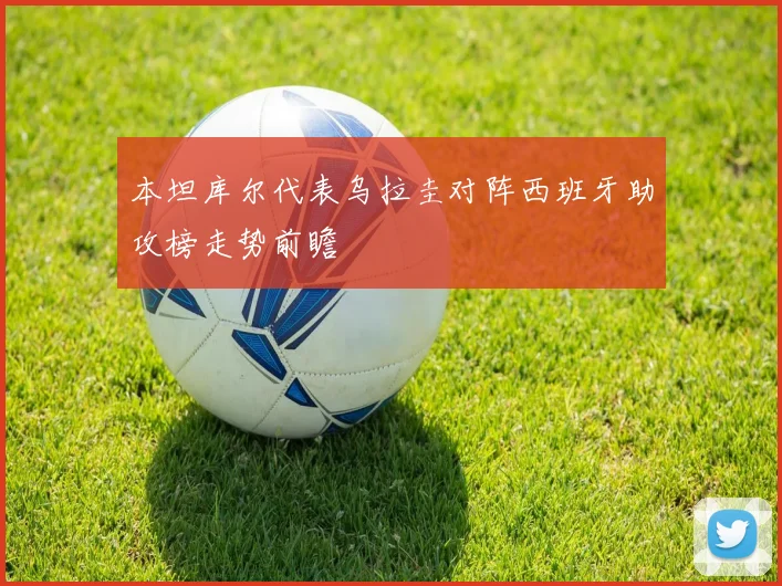 本坦库尔代表乌拉圭对阵西班牙助攻榜走势前瞻