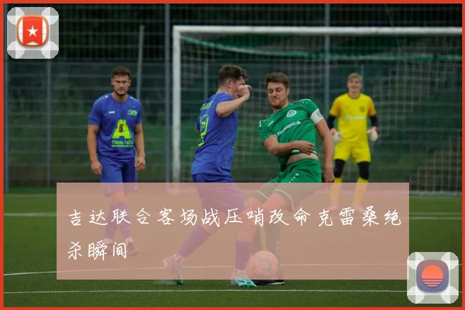 吉达联合客场战压哨改命克雷桑绝杀瞬间