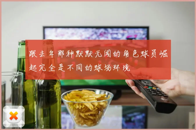 跟去年那种默默无闻的角色球员崛起完全是不同的球场环境