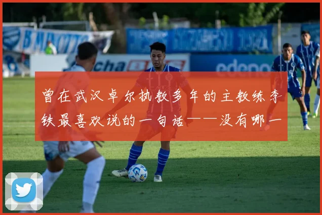 曾在武汉卓尔执教多年的主教练李铁最喜欢说的一句话——没有哪一场比赛是容易的