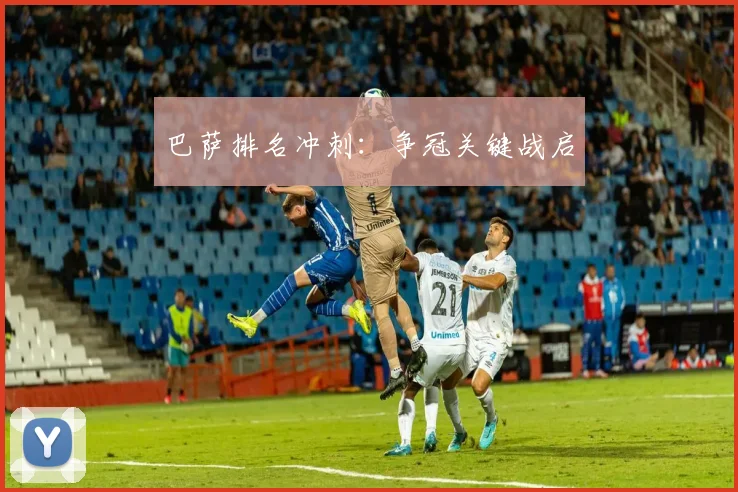 巴萨排名冲刺：争冠关键战启