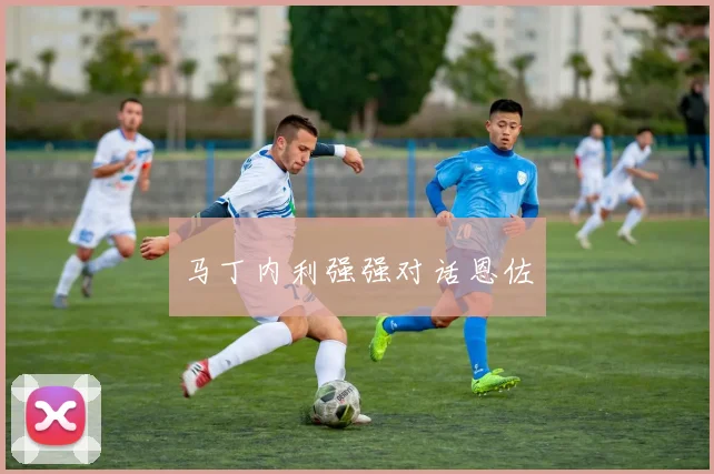 马丁内利强强对话恩佐