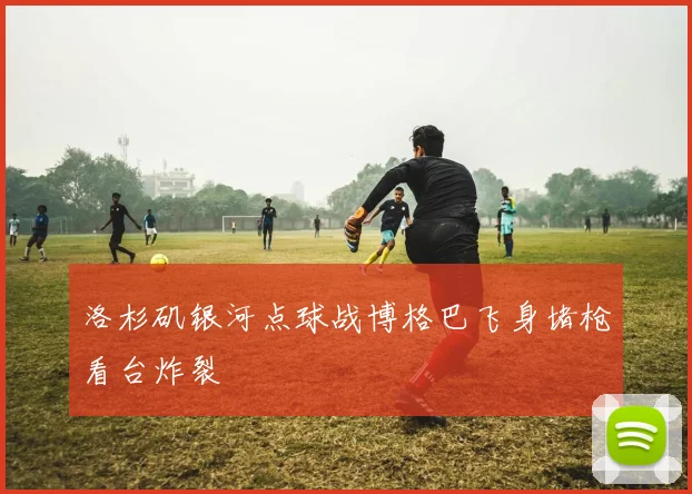 洛杉矶银河点球战博格巴飞身堵枪看台炸裂