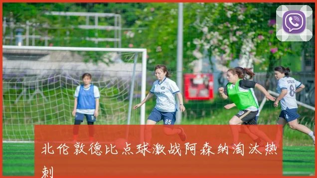 北伦敦德比点球激战阿森纳淘汰热刺