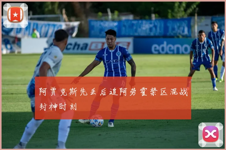 阿贾克斯先丢后追阿劳霍禁区混战封神时刻