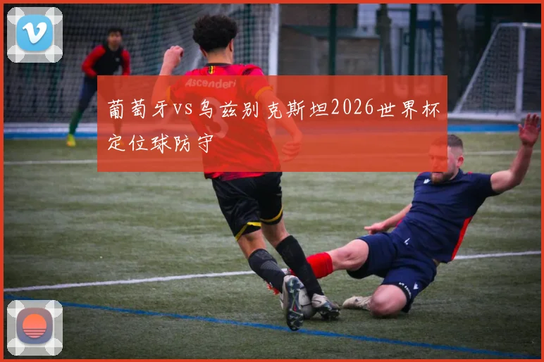 葡萄牙vs乌兹别克斯坦2026世界杯定位球防守