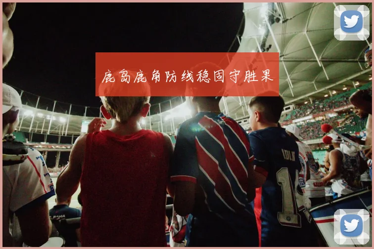 鹿岛鹿角防线稳固守胜果
