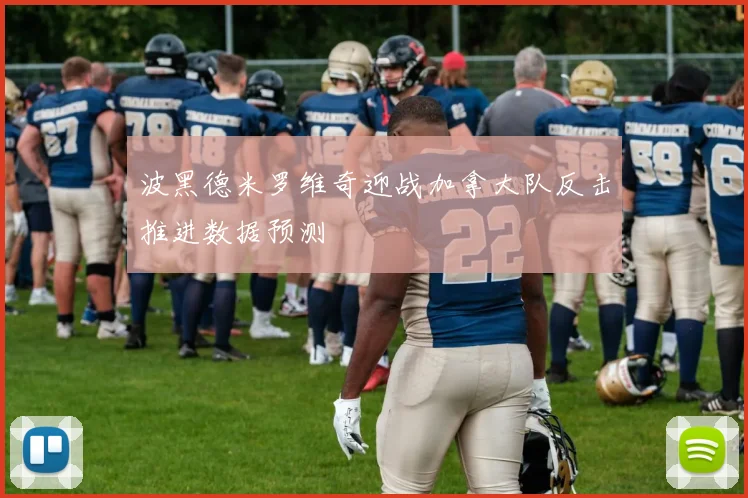 波黑德米罗维奇迎战加拿大队反击推进数据预测