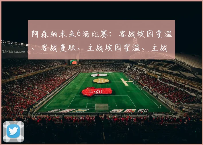 阿森纳未来6场比赛：客战埃因霍温、客战曼联、主战埃因霍温、主战切尔西、主战富勒姆、客战埃弗顿