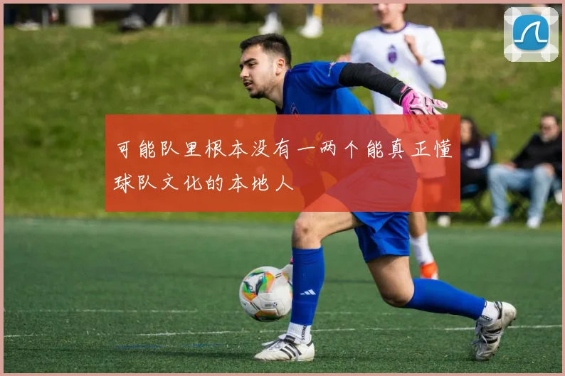 可能队里根本没有一两个能真正懂球队文化的本地人