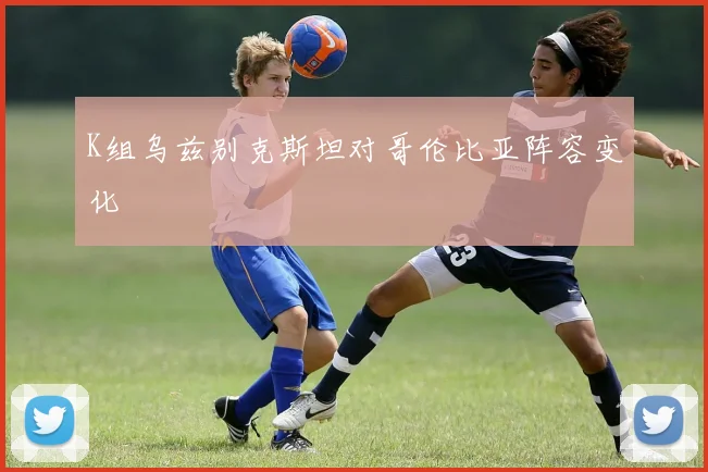 K组乌兹别克斯坦对哥伦比亚阵容变化
