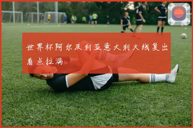 世界杯阿尔及利亚意大利火线复出看点拉满
