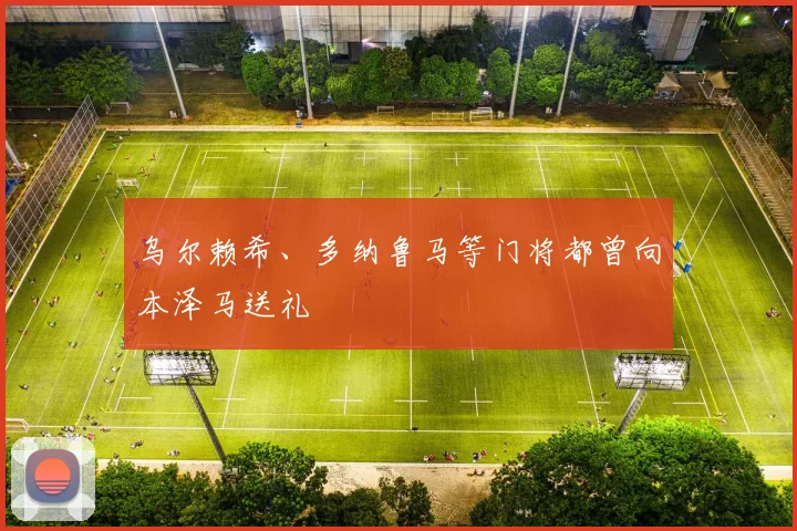 乌尔赖希、多纳鲁马等门将都曾向本泽马送礼