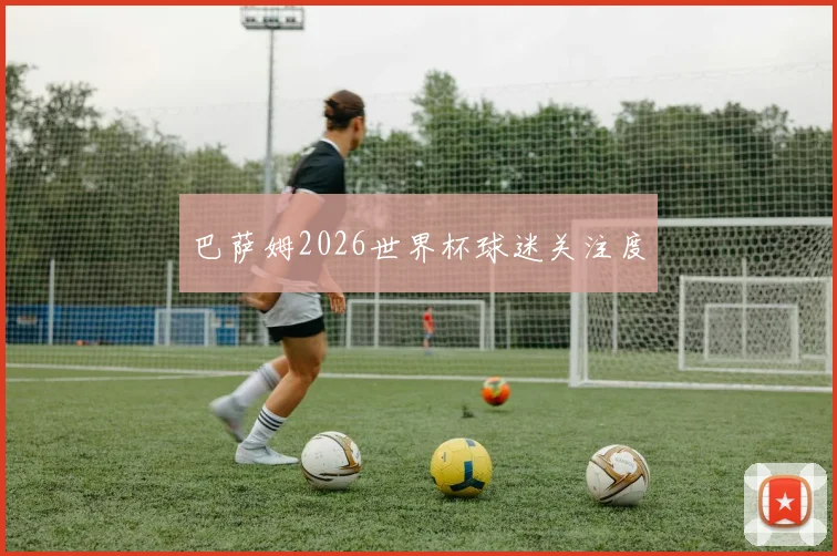 巴萨姆2026世界杯球迷关注度