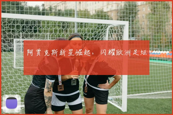 阿贾克斯新星崛起，闪耀欧洲足坛