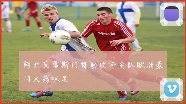 阿尔瓦雷斯门将助攻河南队欧洲豪门火药味足