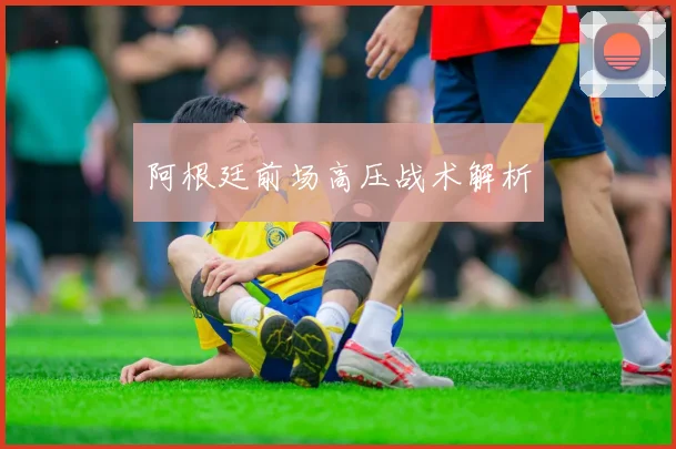 阿根廷前场高压战术解析